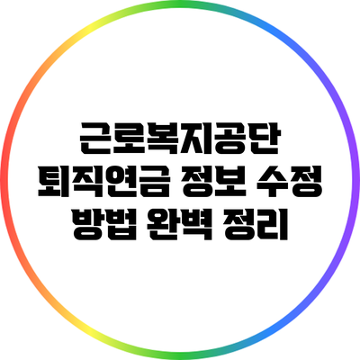 근로복지공단 퇴직연금 정보 수정 방법 완벽 정리