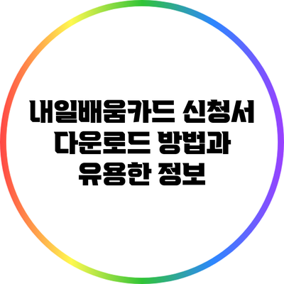 내일배움카드 신청서 다운로드 방법과 유용한 정보