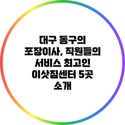 대구 동구의 포장이사, 직원들의 서비스 최고인 이삿짐센터 5곳 소개