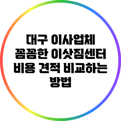 대구 이사업체: 꼼꼼한 이삿짐센터 비용 견적 비교하는 방법