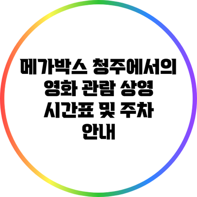 메가박스 청주에서의 영화 관람: 상영 시간표 및 주차 안내