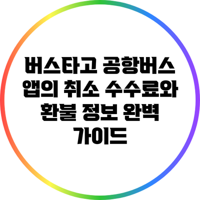 버스타고 공항버스 앱의 취소 수수료와 환불 정보 완벽 가이드