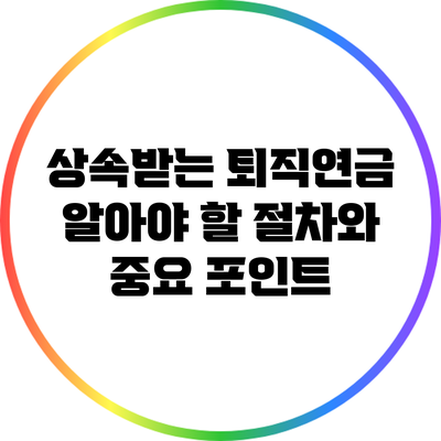 상속받는 퇴직연금: 알아야 할 절차와 중요 포인트