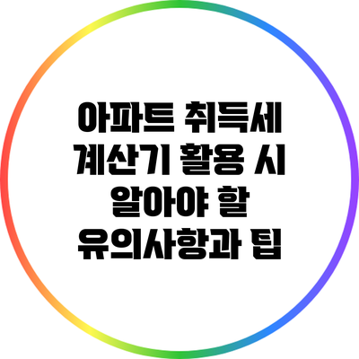 아파트 취득세 계산기 활용 시 알아야 할 유의사항과 팁