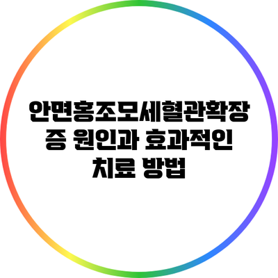 안면홍조모세혈관확장증: 원인과 효과적인 치료 방법