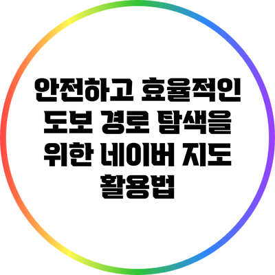 안전하고 효율적인 도보 경로 탐색을 위한 네이버 지도 활용법