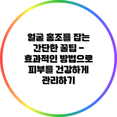 얼굴 홍조를 잡는 간단한 꿀팁 – 효과적인 방법으로 피부를 건강하게 관리하기