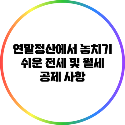 연말정산에서 놓치기 쉬운 전세 및 월세 공제 사항