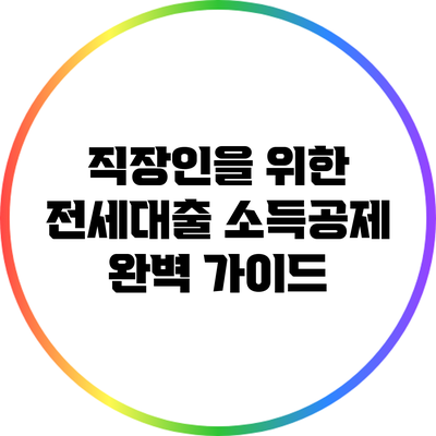 직장인을 위한 전세대출 소득공제 완벽 가이드