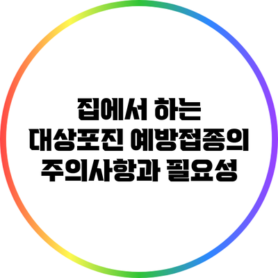 집에서 하는 대상포진 예방접종의 주의사항과 필요성