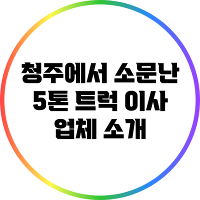 청주에서 소문난 5톤 트럭 이사 업체 소개