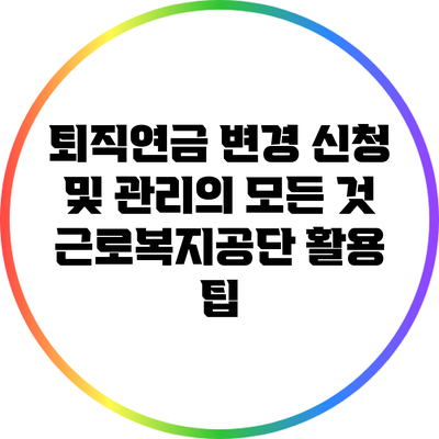 퇴직연금 변경 신청 및 관리의 모든 것: 근로복지공단 활용 팁