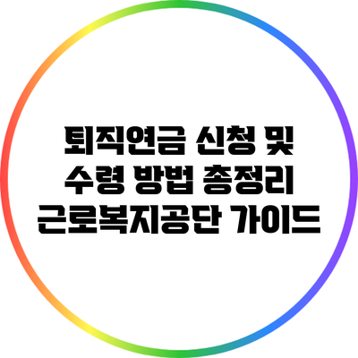 퇴직연금 신청 및 수령 방법 총정리: 근로복지공단 가이드