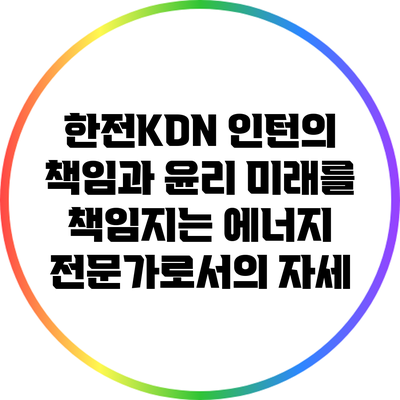 한전KDN 인턴의 책임과 윤리: 미래를 책임지는 에너지 전문가로서의 자세