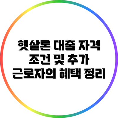 햇살론 대출 자격 조건 및 추가 근로자의 혜택 정리