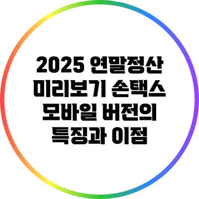 2025 연말정산 미리보기: 손택스 모바일 버전의 특징과 이점