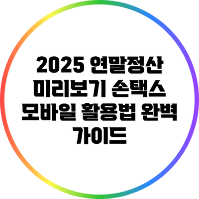 2025 연말정산 미리보기: 손택스 모바일 활용법 완벽 가이드