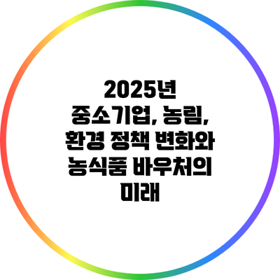 2025년 중소기업, 농림, 환경 정책 변화와 농식품 바우처의 미래