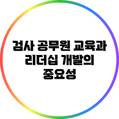 검사 공무원 교육과 리더십 개발의 중요성