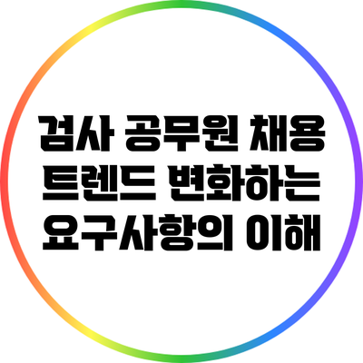 검사 공무원 채용 트렌드: 변화하는 요구사항의 이해