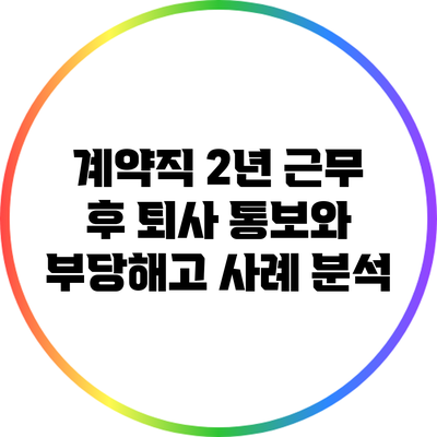 계약직 2년 근무 후 퇴사 통보와 부당해고 사례 분석