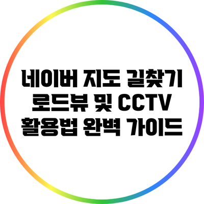 네이버 지도 길찾기: 로드뷰 및 CCTV 활용법 완벽 가이드