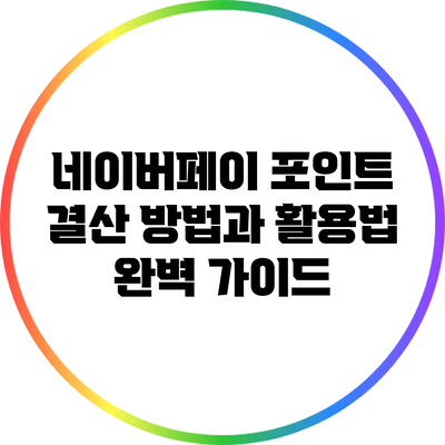 네이버페이 포인트 결산 방법과 활용법 완벽 가이드