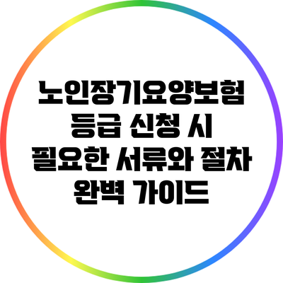 노인장기요양보험 등급 신청 시 필요한 서류와 절차 완벽 가이드