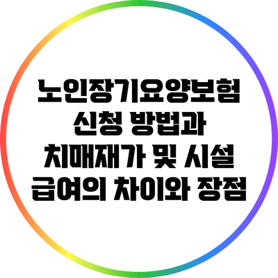 노인장기요양보험 신청 방법과 치매재가 및 시설 급여의 차이와 장점