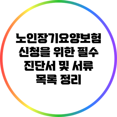 노인장기요양보험 신청을 위한 필수 진단서 및 서류 목록 정리