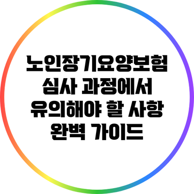 노인장기요양보험 심사 과정에서 유의해야 할 사항 완벽 가이드