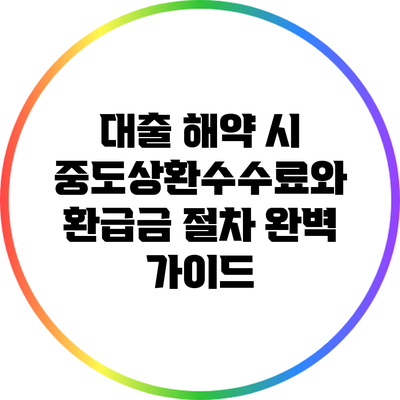 대출 해약 시 중도상환수수료와 환급금 절차 완벽 가이드