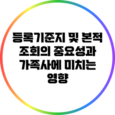 등록기준지 및 본적 조회의 중요성과 가족사에 미치는 영향