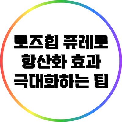 로즈힙 퓨레로 항산화 효과 극대화하는 팁