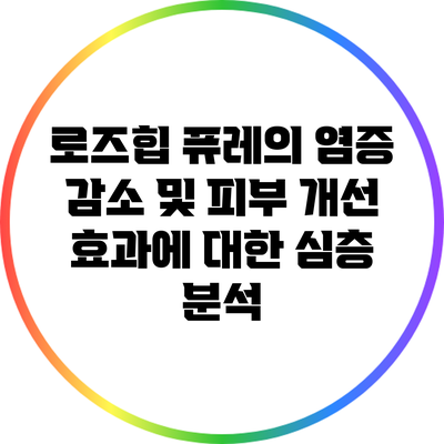 로즈힙 퓨레의 염증 감소 및 피부 개선 효과에 대한 심층 분석