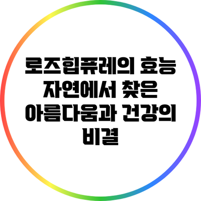 로즈힙퓨레의 효능: 자연에서 찾은 아름다움과 건강의 비결