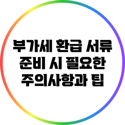 부가세 환급 서류 준비 시 필요한 주의사항과 팁