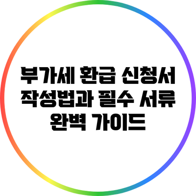 부가세 환급 신청서 작성법과 필수 서류 완벽 가이드