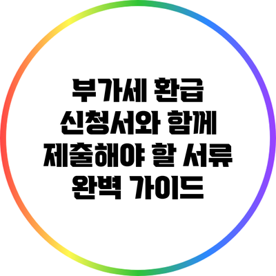 부가세 환급 신청서와 함께 제출해야 할 서류 완벽 가이드