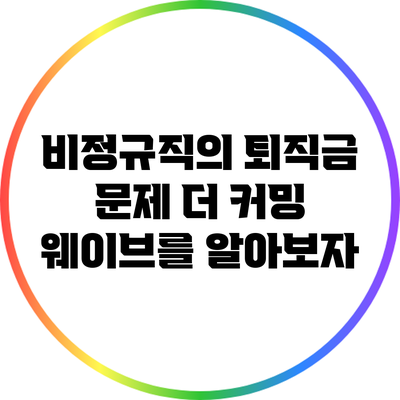 비정규직의 퇴직금 문제: 더 커밍 웨이브를 알아보자