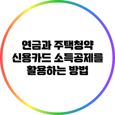 연금과 주택청약: 신용카드 소득공제를 활용하는 방법