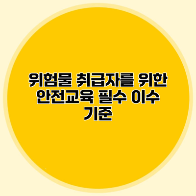 위험물 취급자를 위한 안전교육 필수 이수 기준