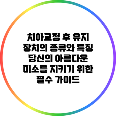 치아교정 후 유지 장치의 종류와 특징: 당신의 아름다운 미소를 지키기 위한 필수 가이드