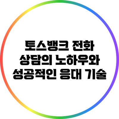 토스뱅크 전화 상담의 노하우와 성공적인 응대 기술