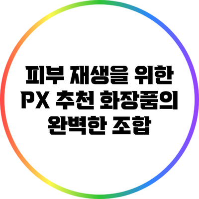 피부 재생을 위한 PX 추천 화장품의 완벽한 조합