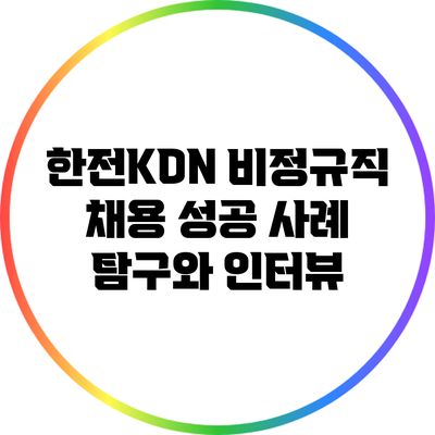 한전KDN 비정규직 채용 성공 사례 탐구와 인터뷰