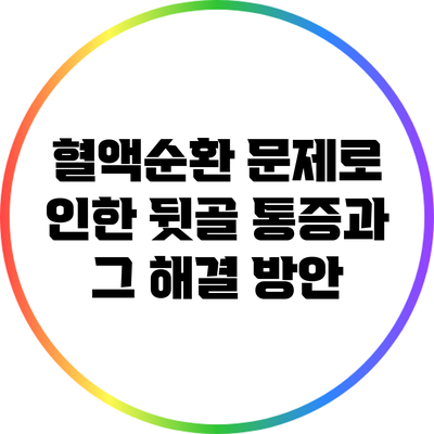 혈액순환 문제로 인한 뒷골 통증과 그 해결 방안